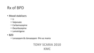 Rx of BPD
• Mood stabilsers
• Li
• Valproate
• Carbamazepine
• Oxcarbazepine
• Lamotrigene
• BZD
• Lorazepam & clonazepam in ac mania
TONY SCARIA 2010
KMC
 