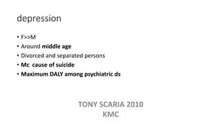 depression
• F>>M
• Around middle age
• Divorced and separated persons
• Mc cause of suicide
• Maximum DALY among psychiatric ds
TONY SCARIA 2010
KMC
 