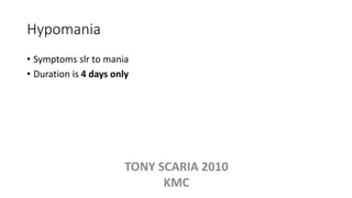 Hypomania
• Symptoms slr to mania
• Duration is 4 days only
TONY SCARIA 2010
KMC
 