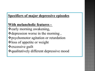Specifiers of major depressive episodes
With melancholic features -
early morning awakening,
depression worse in the morning ,
psychomotor agitation or retardation
loss of appetite or weight
excessive guilt
qualitatively different depressive mood
 