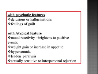 with psychotic features
delusions or hallucinations
feelings of guilt
with Atypical feature
mood reactivity –brightens to positive
events;
weight gain or increase in appetite
hypersomnia
leaden paralysis
actually sensitive to interpersonal rejection
 