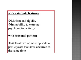 with catatonic features
Mutism and rigidity
Immobility to extreme
psychomotor activity
with seasonal pattern
At least two or more episode in
past 2 years that have occurred at
the same time.
 
