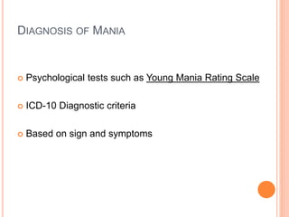 DIAGNOSIS OF MANIA
 Psychological tests such as Young Mania Rating Scale
 ICD-10 Diagnostic criteria
 Based on sign and symptoms
 