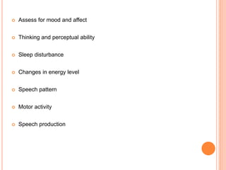  Assess for mood and affect
 Thinking and perceptual ability
 Sleep disturbance
 Changes in energy level
 Speech pattern
 Motor activity
 Speech production
 