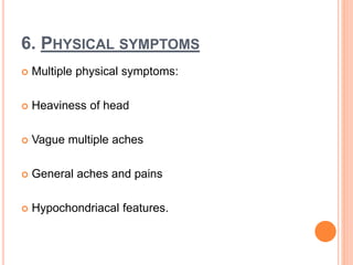 6. PHYSICAL SYMPTOMS
 Multiple physical symptoms:
 Heaviness of head
 Vague multiple aches
 General aches and pains
 Hypochondriacal features.
 