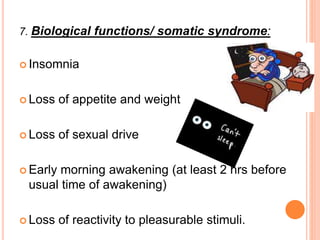 7. Biological functions/ somatic syndrome:
 Insomnia
 Loss of appetite and weight
 Loss of sexual drive
 Early morning awakening (at least 2 hrs before
usual time of awakening)
 Loss of reactivity to pleasurable stimuli.
 