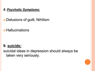 8. Psychotic Symptoms:
 Delusions of guilt, Nihilism
 Hallucinations
9. suicide:
suicidal ideas in depression should always be
taken very seriously.
 