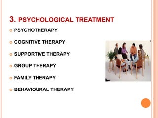 3. PSYCHOLOGICAL TREATMENT
 PSYCHOTHERAPY
 COGNITIVE THERAPY
 SUPPORTIVE THERAPY
 GROUP THERAPY
 FAMILY THERAPY
 BEHAVIOURAL THERAPY
 