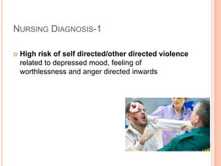 NURSING DIAGNOSIS-1
 High risk of self directed/other directed violence
related to depressed mood, feeling of
worthlessness and anger directed inwards
 