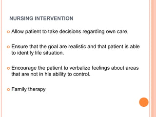 NURSING INTERVENTION
 Allow patient to take decisions regarding own care.
 Ensure that the goal are realistic and that patient is able
to identify life situation.
 Encourage the patient to verbalize feelings about areas
that are not in his ability to control.
 Family therapy
 