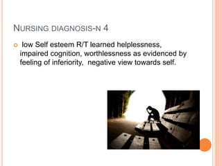 NURSING DIAGNOSIS-N 4
 low Self esteem R/T learned helplessness,
impaired cognition, worthlessness as evidenced by
feeling of inferiority, negative view towards self.
 