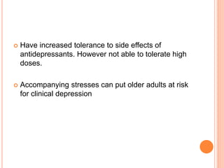  Have increased tolerance to side effects of
antidepressants. However not able to tolerate high
doses.
 Accompanying stresses can put older adults at risk
for clinical depression
 