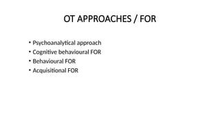 OT APPROACHES / FOR
• Psychoanalytical approach
• Cognitive behavioural FOR
• Behavioural FOR
• Acquisitional FOR
 
