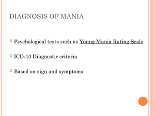 DIAGNOSIS OF MANIA
 Psychological tests such as Young Mania Rating Scale
 ICD-10 Diagnostic criteria
 Based on sign and symptoms
 