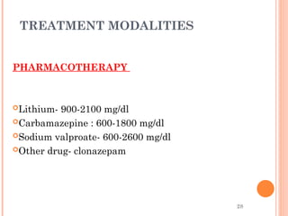 28
TREATMENT MODALITIES
PHARMACOTHERAPY
Lithium- 900-2100 mg/dl
Carbamazepine : 600-1800 mg/dl
Sodium valproate- 600-2600 mg/dl
Other drug- clonazepam
 