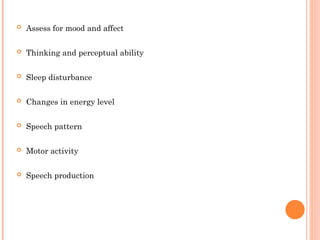  Assess for mood and affect
 Thinking and perceptual ability
 Sleep disturbance
 Changes in energy level
 Speech pattern
 Motor activity
 Speech production
 
