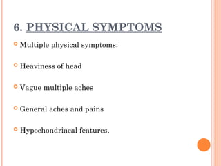 6. PHYSICAL SYMPTOMS
 Multiple physical symptoms:
 Heaviness of head
 Vague multiple aches
 General aches and pains
 Hypochondriacal features.
 