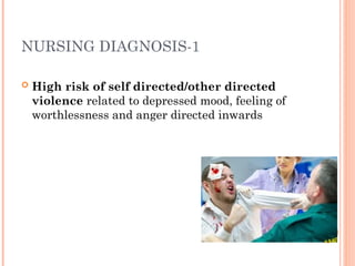 NURSING DIAGNOSIS-1
 High risk of self directed/other directed
violence related to depressed mood, feeling of
worthlessness and anger directed inwards
 