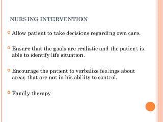 NURSING INTERVENTION
 Allow patient to take decisions regarding own care.
 Ensure that the goals are realistic and the patient is
able to identify life situation.
 Encourage the patient to verbalize feelings about
areas that are not in his ability to control.
 Family therapy
 