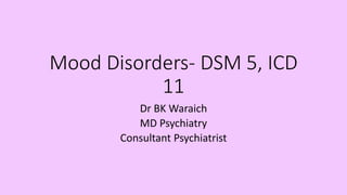 Mood Disorders- DSM 5, ICD
11
Dr BK Waraich
MD Psychiatry
Consultant Psychiatrist
 
