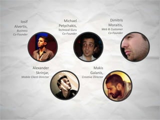 Iosif
Alvertis,
Business
Co-Founder
Michael
Petychakis,
Technical Guru
Co-Founder
Dimitris
Moraitis,
Web & Customer
Co-Founder
Alexander
Skrinjar,
Mobile Client Director
Makis
Galanis,
Creative Director
 