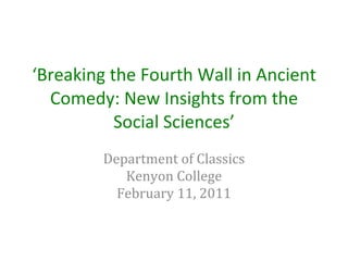 ‘ Breaking the Fourth Wall in Ancient Comedy: New Insights from the Social Sciences’ Department of Classics Kenyon College February 11, 2011 