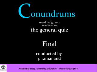 Conundrums              mood indigo 2012
                         omniscience

              the general quiz

                            Final
                    conducted by
                     j. ramanand

mood indigo 2012 || j ramanand || conundrums – the general quiz || final
 