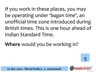 If you work in these places, you may be operating under  ‘bagan time’ ,  an unofficial time zone introduced during British times. This is one hour ahead of Indian Standard Time.  Where  would you be working in?  5 