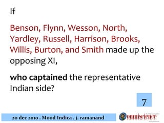 If  Benson, Flynn, Wesson, North, Yardley, Russell, Harrison, Brooks, Willis, Burton, and Smith  made up the opposing XI,  who captained  the representative Indian side?  7 