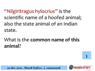 “ Nilgiritragus hylocrius”  is the scientific name of a hoofed animal; also the state animal of an Indian state.  What is the  common name of this animal ?   1 