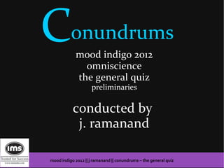 Conundrums   mood indigo 2012
               omniscience
             the general quiz
                     preliminaries

           conducted by
            j. ramanand

mood indigo 2012 || j ramanand || conundrums – the general quiz
 