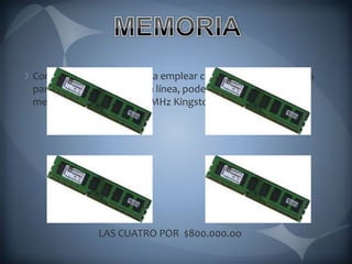 MEMORIAComo la board que vamos a emplear consta de  cuatro zócalos para memoria en DIMM en línea, podemos emplear cuatro memorias DDR3 2GB 1333 MHz Kingston                                 LAS CUATRO POR  $800.000.oo 