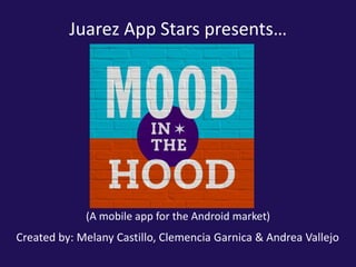 Juarez App Stars presents…




             (A mobile app for the Android market)
Created by: Melany Castillo, Clemencia Garnica & Andrea Vallejo
 