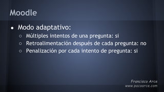 Moodle
● Modo adaptativo:
○ Múltiples intentos de una pregunta: si
○ Retroalimentación después de cada pregunta: no
○ Penalización por cada intento de pregunta: si
 