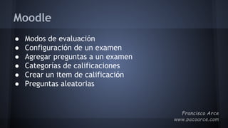 Moodle
● Modos de evaluación
● Configuración de un examen
● Agregar preguntas a un examen
● Categorías de calificaciones
● Crear un item de calificación
● Preguntas aleatorias
 
