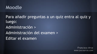 Moodle
Para añadir preguntas a un quiz entra al quiz y
luego:
Administración >
Administración del examen >
Editar el examen
 