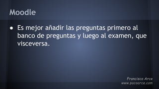Moodle
● Es mejor añadir las preguntas primero al
banco de preguntas y luego al examen, que
visceversa.
 