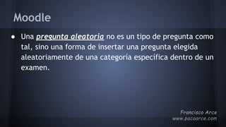 Moodle
● Una pregunta aleatoria no es un tipo de pregunta como
tal, sino una forma de insertar una pregunta elegida
aleatoriamente de una categoría específica dentro de un
examen.
 