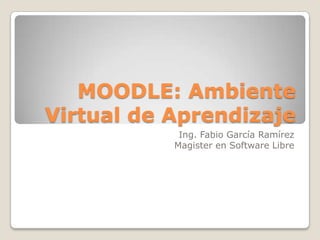 MOODLE: Ambiente
Virtual de Aprendizaje
            Ing. Fabio García Ramírez
           Magister en Software Libre
 