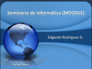 Seminario de Informática (MOODLE) Edgardo Rodríguez G. Prof. José Tavarez 