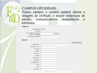 CAMPOS OPCIONAIS: Nestes campos o usuário poderá alterar a imagem de exibição e inserir endereços de emails, comunicadores instantâneos e telefones. 