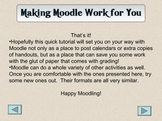 <ul><li>That’s it! </li></ul><ul><li>Hopefully this quick tutorial will set you on your way with Moodle not only as a plac...