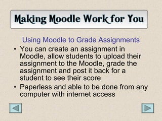 <ul><li>Using Moodle to Grade Assignments </li></ul><ul><li>You can create an assignment in Moodle, allow students to uplo...
