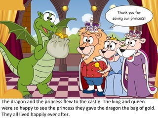 The dragon and the princess flew to the castle. The king and queen were so happy to see the princess they gave the dragon the bag of gold. They all lived happily ever after. 