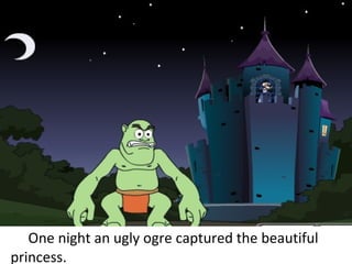 One night an ugly ogre captured the beautiful  princess. 