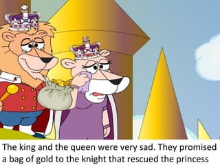 The king and the queen were very sad. They promised a bag of gold to the knight that rescued the princess 