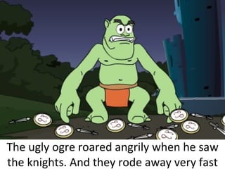 The ugly ogre roared angrily when he saw the knights. And they rode away very fast 