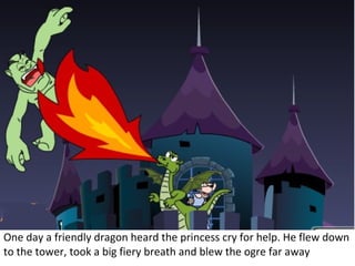 One day a friendly dragon heard the princess cry for help. He flew down to the tower, took a big fiery breath and blew the ogre far away 