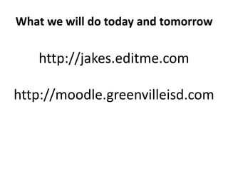 What we will do today and tomorrowhttp://jakes.editme.comhttp://moodle.greenvilleisd.com