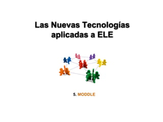 Las Nuevas Tecnologías
    aplicadas a ELE




        5. MODDLE
 